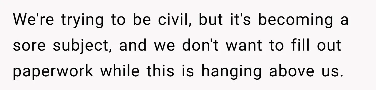 We're trying to be civil, but it's becoming a sore subject, and we don't want to fill out paperwork while this is hanging above us.
