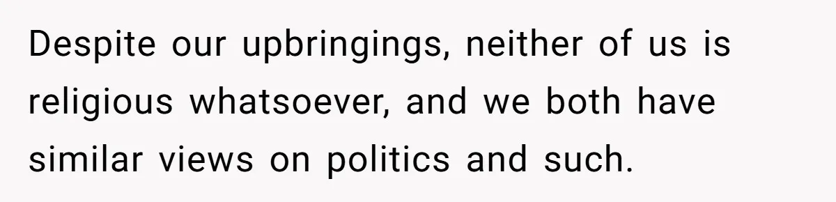 Despite our upbringings, neither of us is religious whatsoever, and we both have similar views on politics and such.