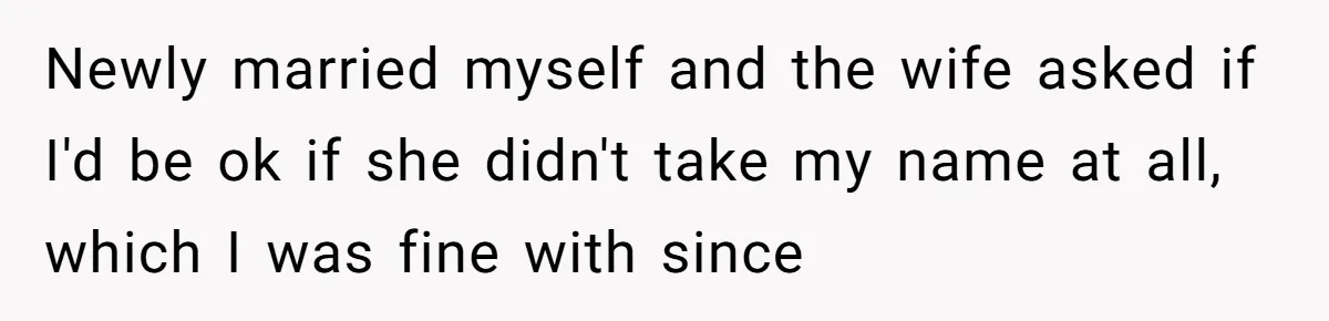Newly married myself and the wife asked if I'd be ok if she didn't take my name at all, which I was fine with since