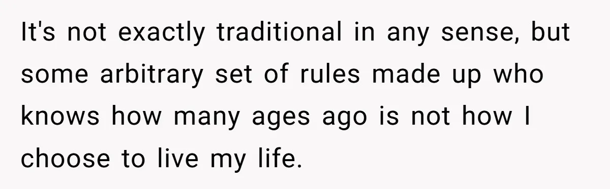 It's not exactly traditional in any sense, but some arbitrary set of rules made up who knows how many ages ago is not how I choose to live my life.