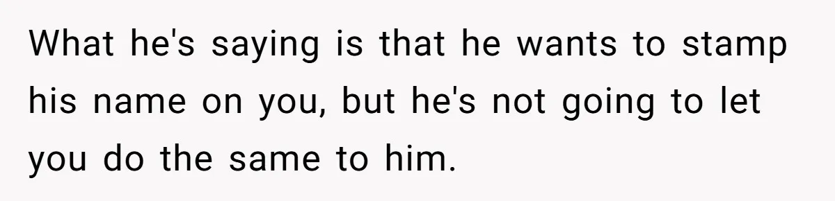 What he's saying is that he wants to stamp his name on you, but he's not going to let you do the same to him.