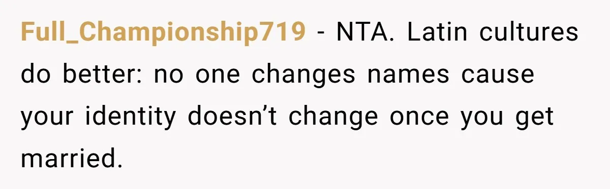 Full_Championship719 − NTA. Latin cultures do better: no one changes names cause your identity doesn’t change once you get married.
