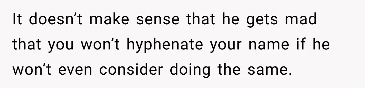 It doesn’t make sense that he gets mad that you won’t hyphenate your name if he won’t even consider doing the same.