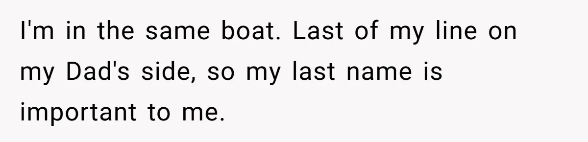 I'm in the same boat. Last of my line on my Dad's side, so my last name is important to me.