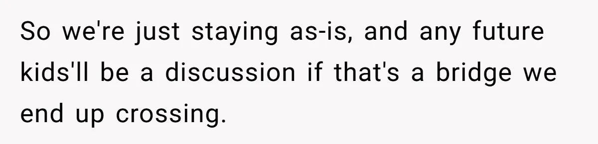 So we're just staying as-is, and any future kids'll be a discussion if that's a bridge we end up crossing.