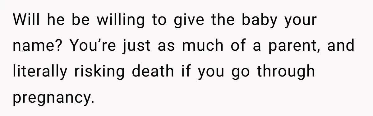 Will he be willing to give the baby your name? You’re just as much of a parent, and literally risking death if you go through pregnancy.