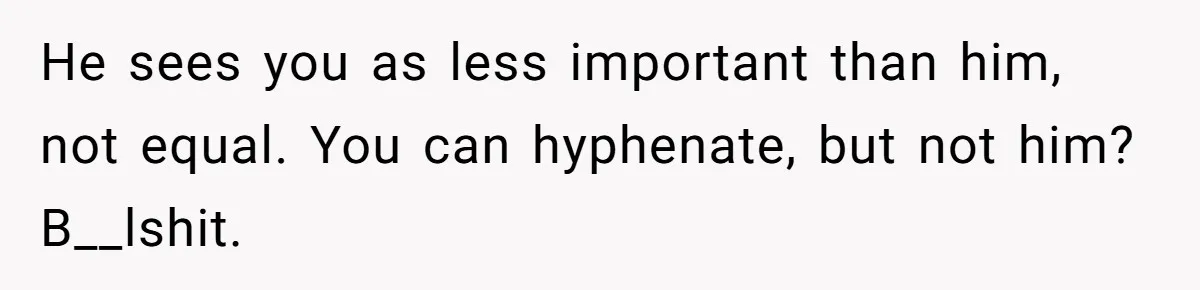 He sees you as less important than him, not equal. You can hyphenate, but not him? B__lshit.