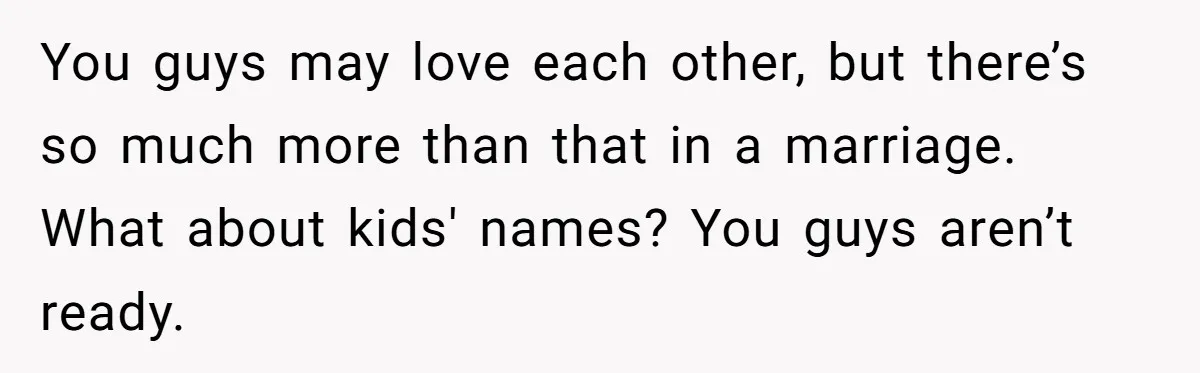 You guys may love each other, but there’s so much more than that in a marriage. What about kids' names? You guys aren’t ready.