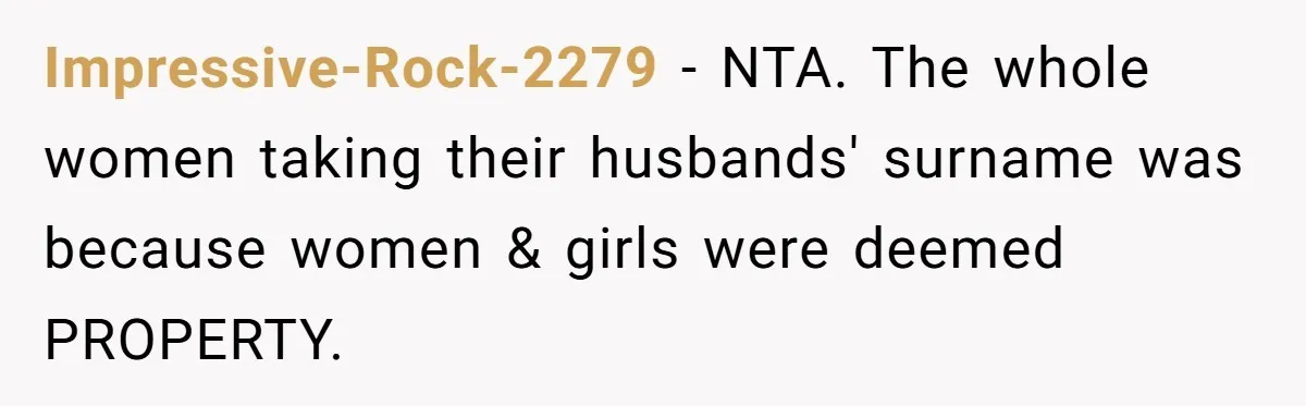Impressive-Rock-2279 − NTA. The whole women taking their husbands' surname was because women & girls were deemed PROPERTY.