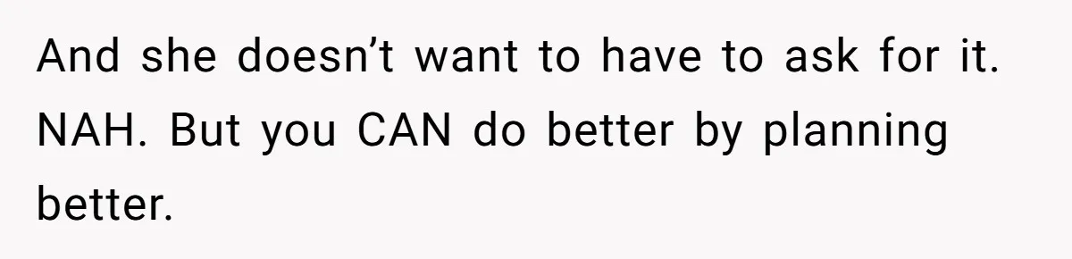 And she doesn’t want to have to ask for it. NAH. But you CAN do better by planning better.