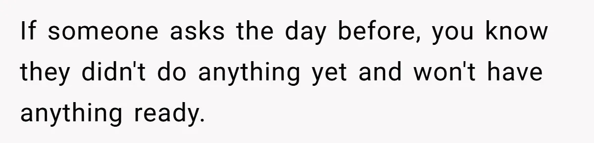 If someone asks the day before, you know they didn't do anything yet and won't have anything ready.