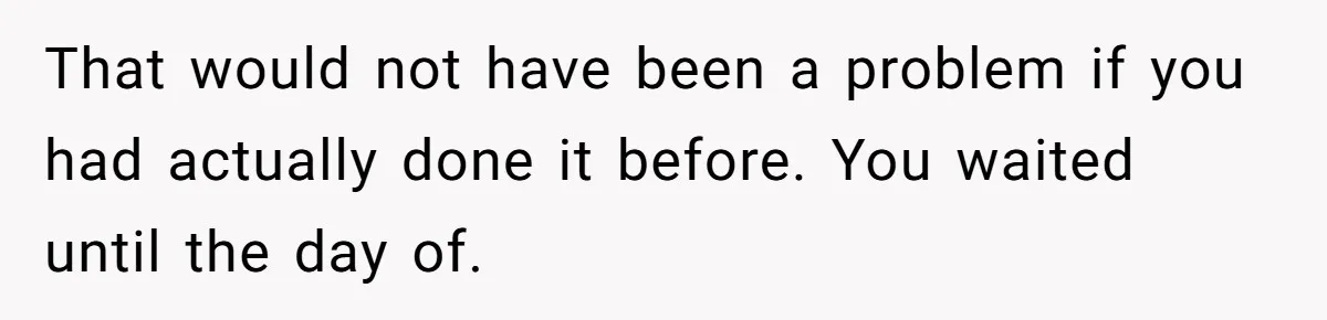 That would not have been a problem if you had actually done it before. You waited until the day of.