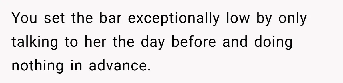 You set the bar exceptionally low by only talking to her the day before and doing nothing in advance.