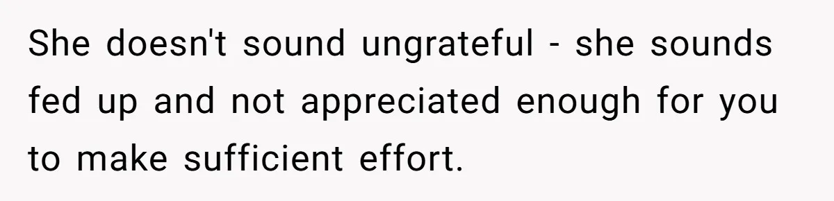 She doesn't sound ungrateful - she sounds fed up and not appreciated enough for you to make sufficient effort.