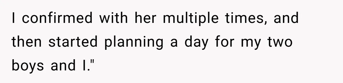 I confirmed with her multiple times, and then started planning a day for my two boys and I."
