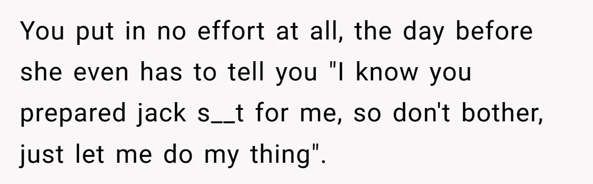 You put in no effort at all, the day before she even has to tell you "I know you prepared jack s__t for me, so don't bother, just let me...