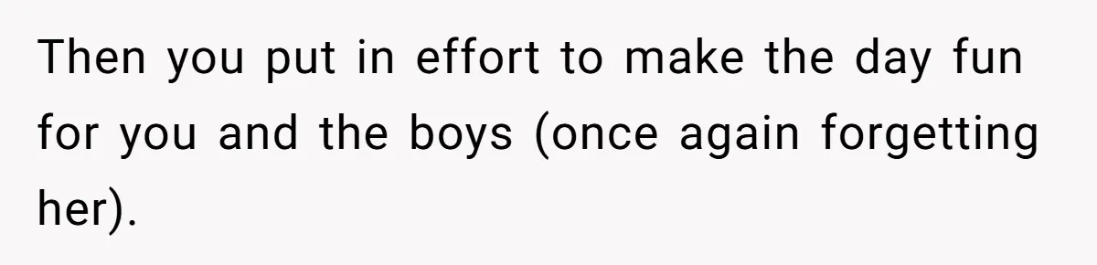 Then you put in effort to make the day fun for you and the boys (once again forgetting her).