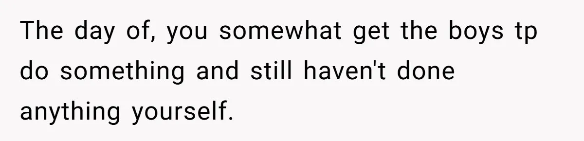 The day of, you somewhat get the boys tp do something and still haven't done anything yourself.