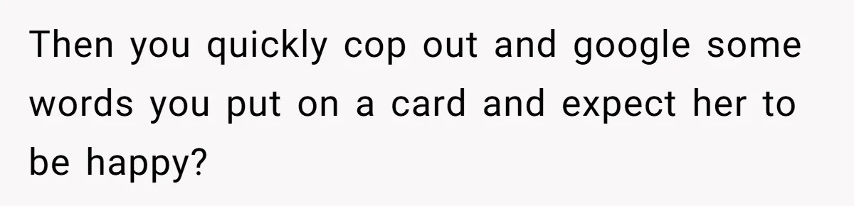 Then you quickly cop out and google some words you put on a card and expect her to be happy?