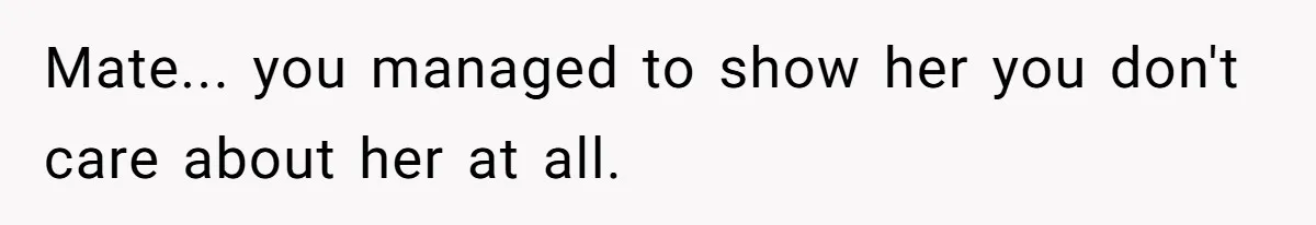Mate... you managed to show her you don't care about her at all.