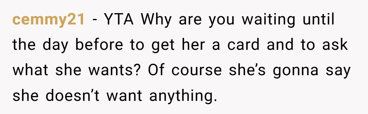 cemmy21 − YTA Why are you waiting until the day before to get her a card and to ask what she wants? Of course she’s gonna say she doesn’t want...