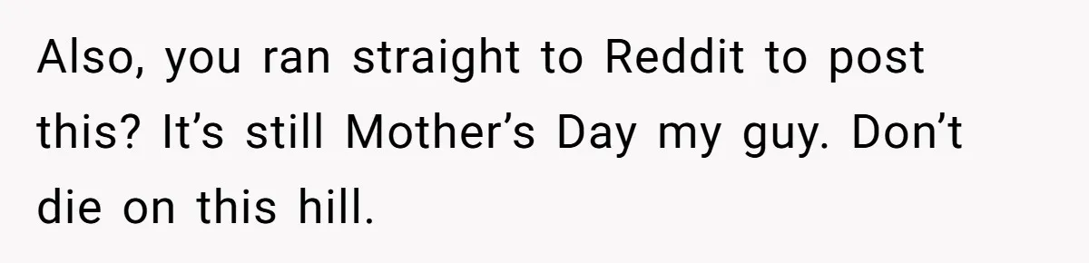 Also, you ran straight to Reddit to post this? It’s still Mother’s Day my guy. Don’t die on this hill.