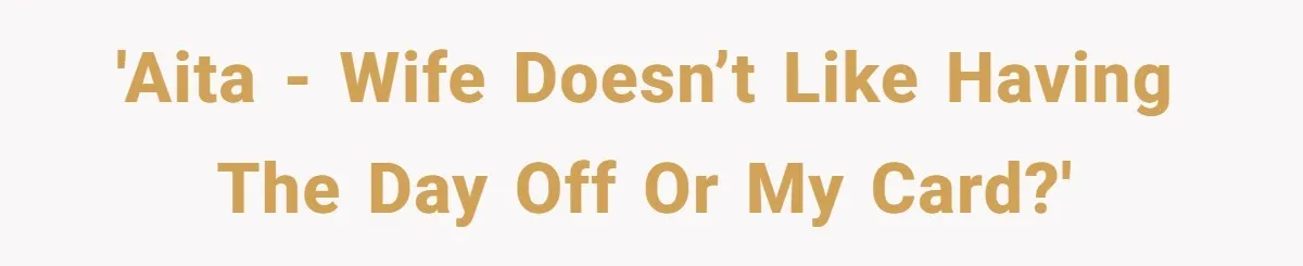 'AITA - wife doesn’t like having the day off or my card?'