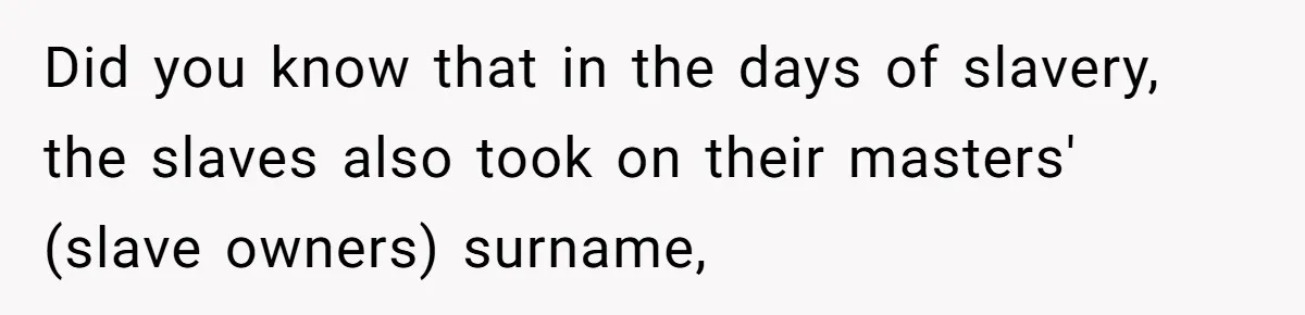 Did you know that in the days of slavery, the slaves also took on their masters' (slave owners) surname,