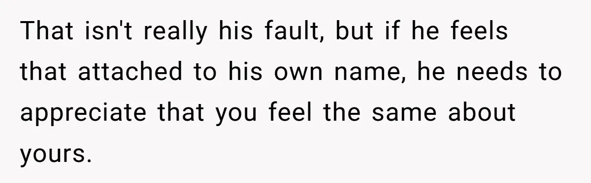 That isn't really his fault, but if he feels that attached to his own name, he needs to appreciate that you feel the same about yours.