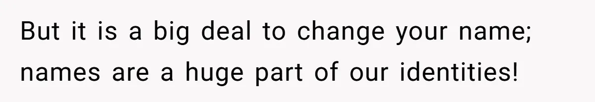 But it is a big deal to change your name; names are a huge part of our identities!