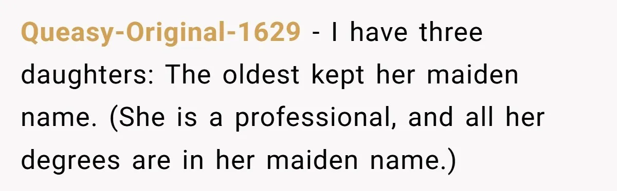Queasy-Original-1629 − I have three daughters: The oldest kept her maiden name. (She is a professional, and all her degrees are in her maiden name.)