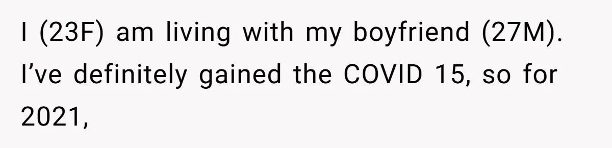 I (23F) am living with my boyfriend (27M). I’ve definitely gained the COVID 15, so for 2021,