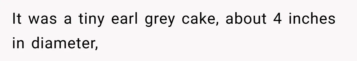 It was a tiny earl grey cake, about 4 inches in diameter,