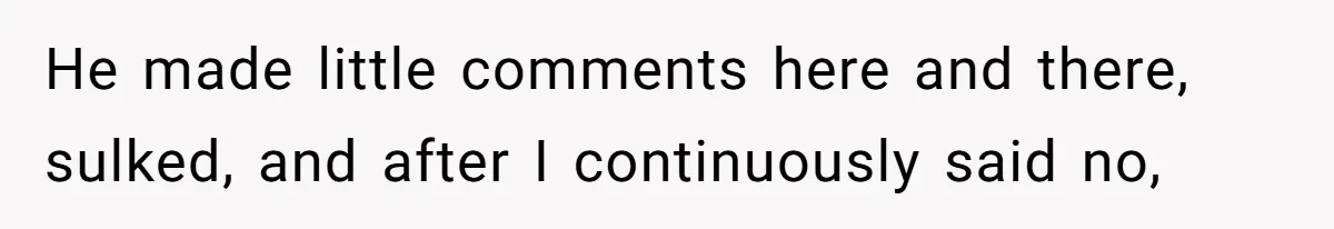 He made little comments here and there, sulked, and after I continuously said no,