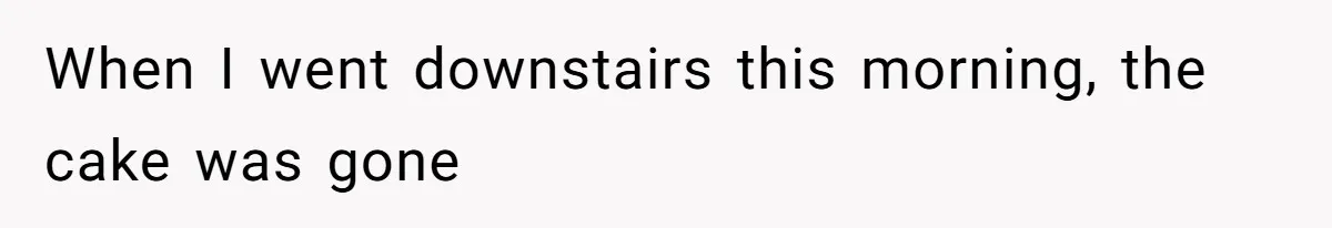 When I went downstairs this morning, the cake was gone