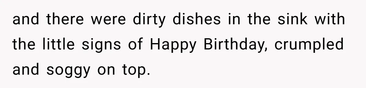 and there were dirty dishes in the sink with the little signs of Happy Birthday, crumpled and soggy on top.