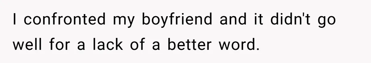I confronted my boyfriend and it didn't go well for a lack of a better word.