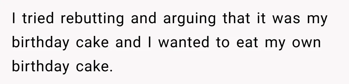 I tried rebutting and arguing that it was my birthday cake and I wanted to eat my own birthday cake.