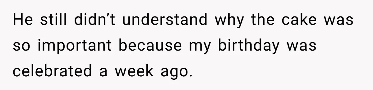 He still didn’t understand why the cake was so important because my birthday was celebrated a week ago.