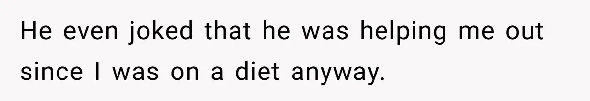 He even joked that he was helping me out since I was on a diet anyway.