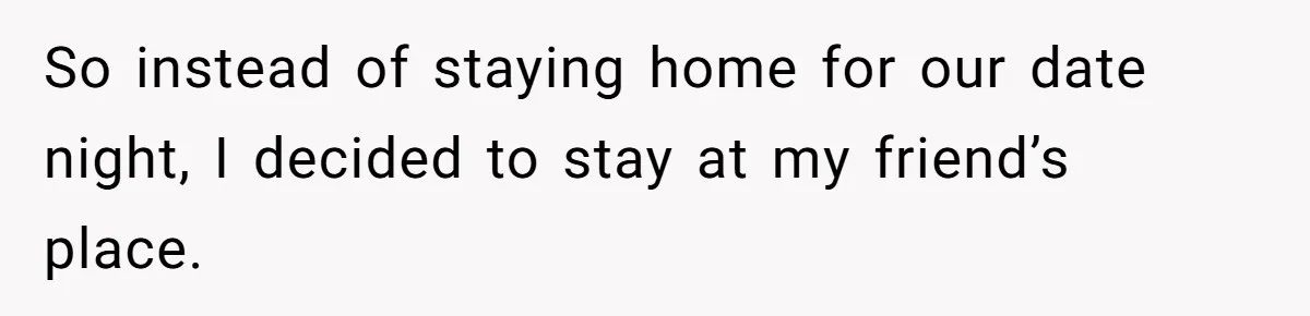 So instead of staying home for our date night, I decided to stay at my friend’s place.