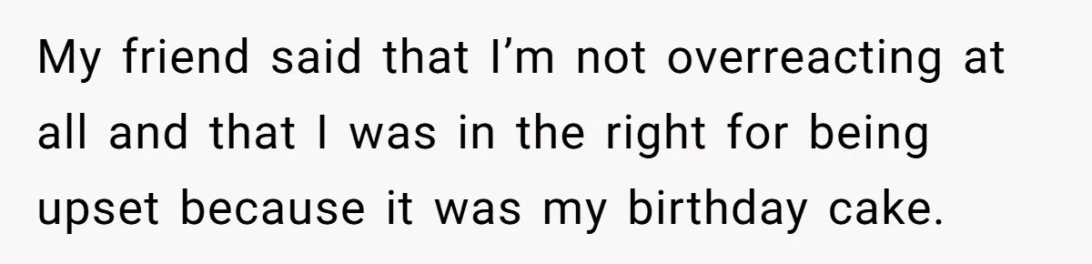 My friend said that I’m not overreacting at all and that I was in the right for being upset because it was my birthday cake.