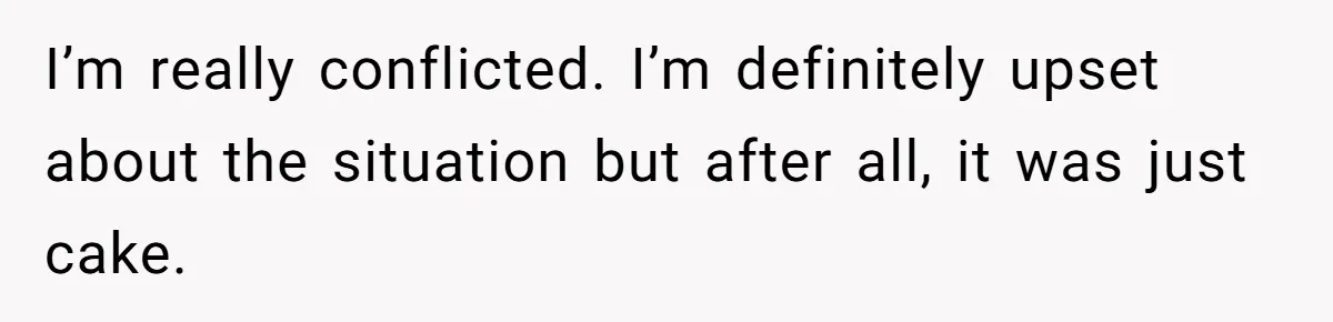 I’m really conflicted. I’m definitely upset about the situation but after all, it was just cake.