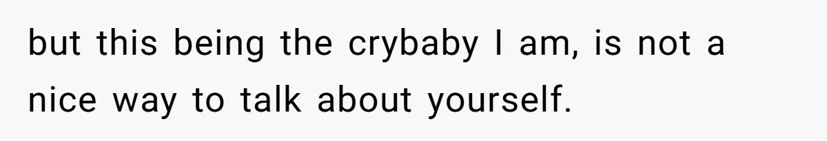 but this being the crybaby I am, is not a nice way to talk about yourself.