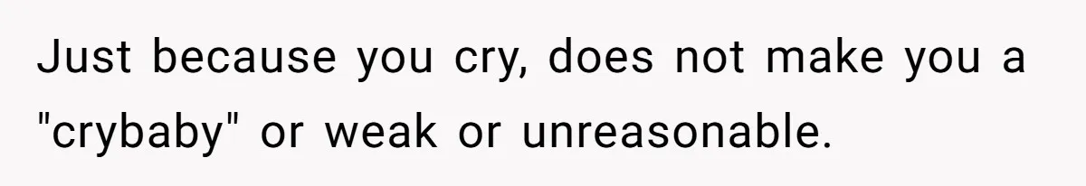 Just because you cry, does not make you a "crybaby" or weak or unreasonable.