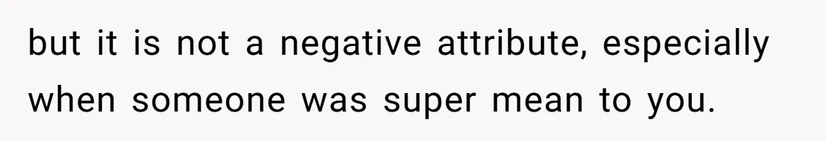 but it is not a negative attribute, especially when someone was super mean to you.