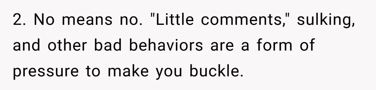2. No means no. "Little comments," sulking, and other bad behaviors are a form of pressure to make you buckle.
