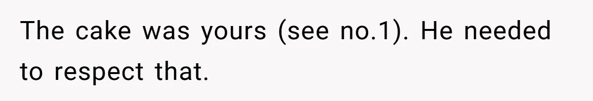 The cake was yours (see no.1). He needed to respect that.