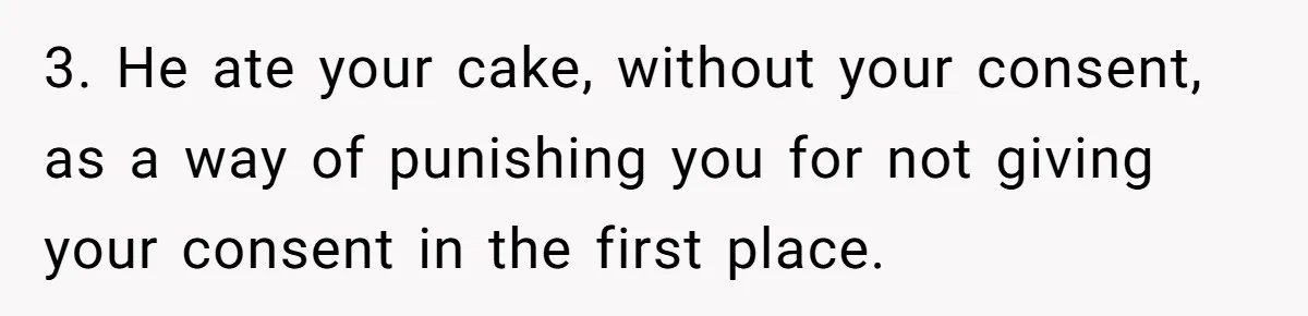 3. He ate your cake, without your consent, as a way of punishing you for not giving your consent in the first place.