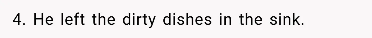 4. He left the dirty dishes in the sink.